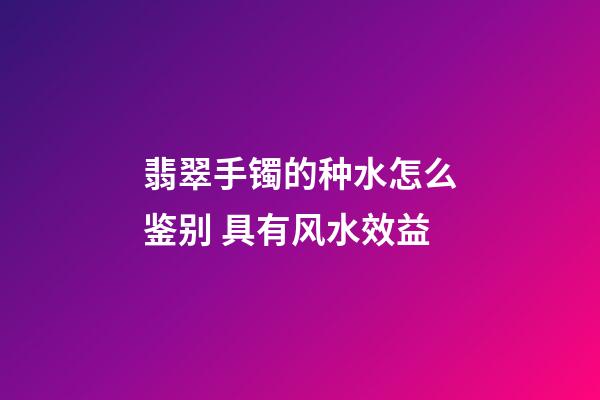 翡翠手镯的种水怎么鉴别 具有风水效益